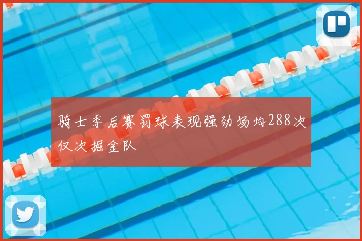 骑士季后赛罚球表现强劲场均288次仅次掘金队