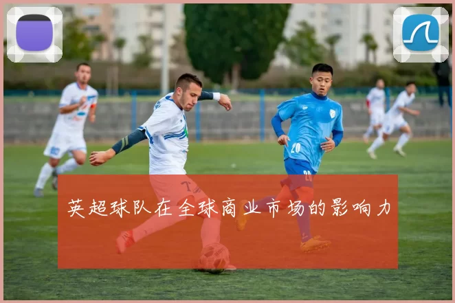 英超球队在全球商业市场的影响力