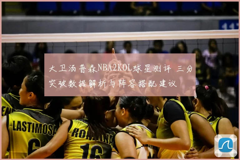 大卫汤普森NBA2KOL球星测评 三分突破数据解析与阵容搭配建议