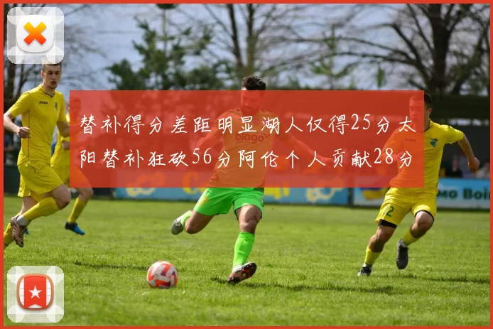 替补得分差距明显湖人仅得25分太阳替补狂砍56分阿伦个人贡献28分