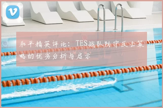 和平精英评论:TES战队防守反击策略的优劣分析与启示