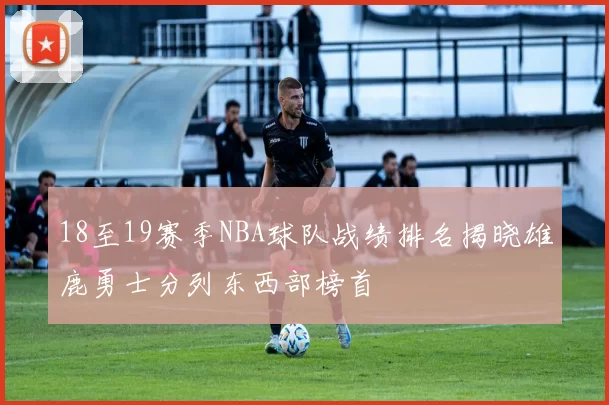 18至19赛季NBA球队战绩排名揭晓雄鹿勇士分列东西部榜首