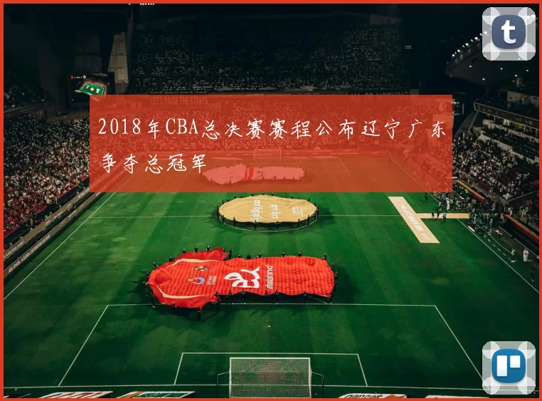 2018年CBA总决赛赛程公布辽宁广东争夺总冠军