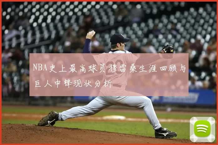 NBA史上最高球员穆雷桑生涯回顾与巨人中锋现状分析