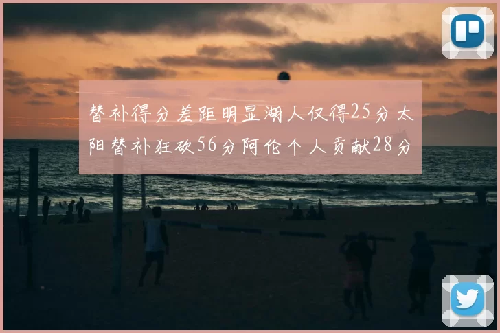 替补得分差距明显湖人仅得25分太阳替补狂砍56分阿伦个人贡献28分