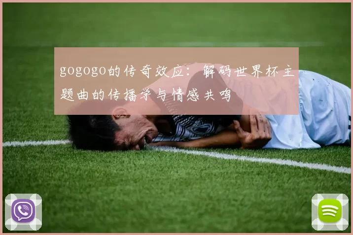 gogogo的传奇效应:解码世界杯主题曲的传播学与情感共鸣