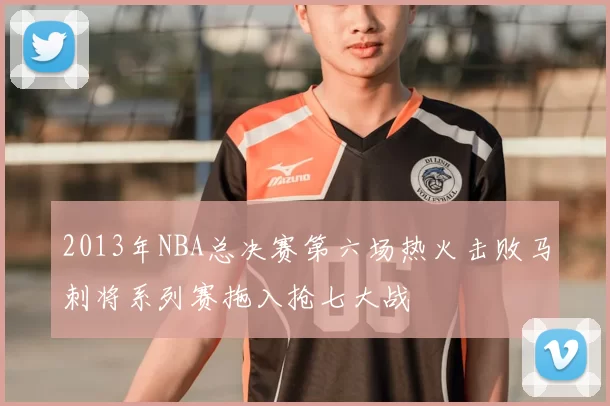 2013年NBA总决赛第六场热火击败马刺将系列赛拖入抢七大战