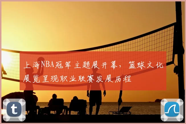 上海NBA冠军主题展开幕，篮球文化展览呈现职业联赛发展历程