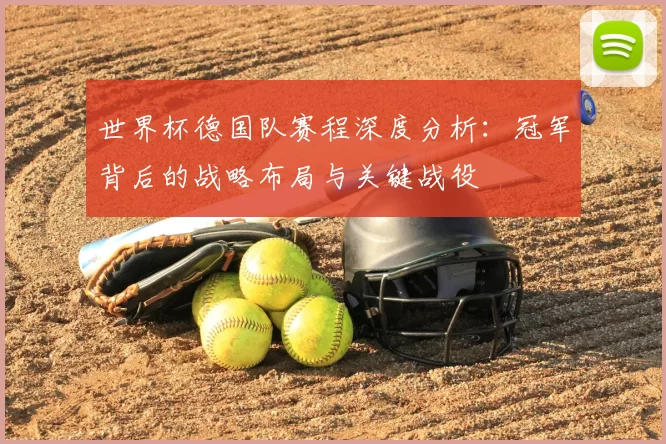 世界杯德国队赛程深度分析：冠军背后的战略布局与关键战役