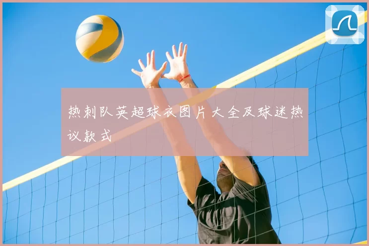 热刺队英超球衣图片大全及球迷热议款式