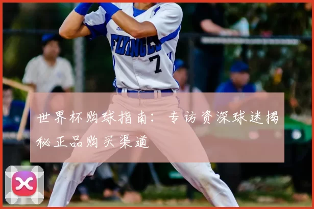 世界杯购球指南:专访资深球迷揭秘正品购买渠道