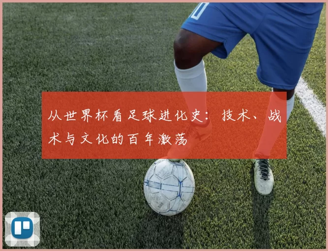从世界杯看足球进化史:技术、战术与文化的百年激荡