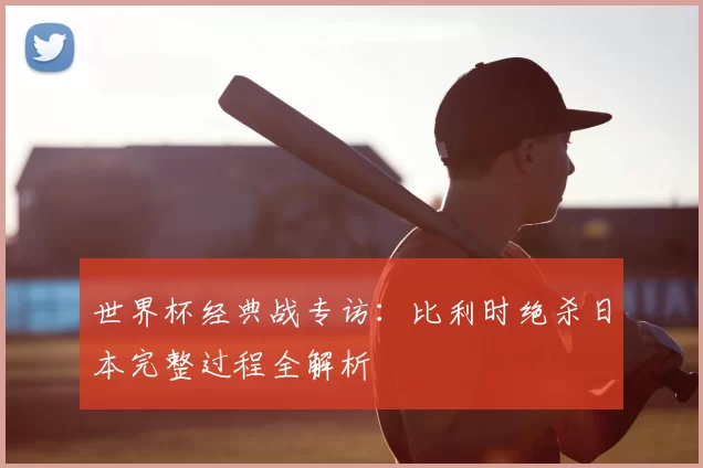 世界杯经典战专访:比利时绝杀日本完整过程全解析
