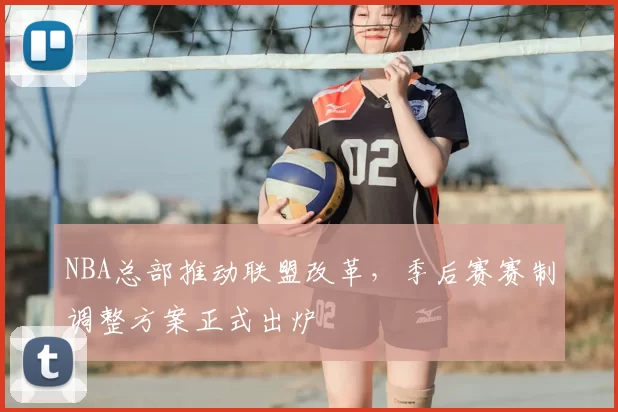 NBA总部推动联盟改革,季后赛赛制调整方案正式出炉