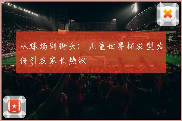 从球场到街头:儿童世界杯发型为何引发家长热议