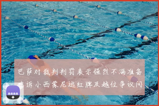 巴萨对裁判判罚表示强烈不满准备申诉小西蒙尼逃红牌及越位争议问题