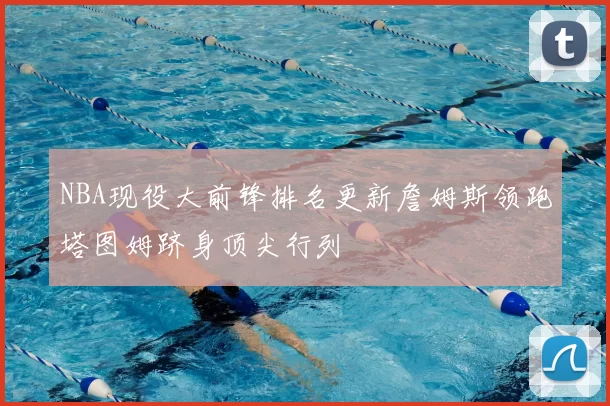 NBA现役大前锋排名更新詹姆斯领跑塔图姆跻身顶尖行列