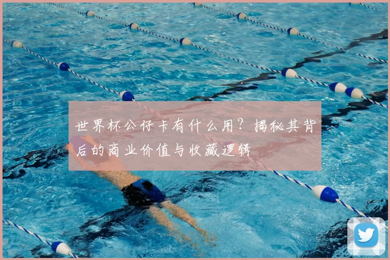世界杯公仔卡有什么用?揭秘其背后的商业价值与收藏逻辑