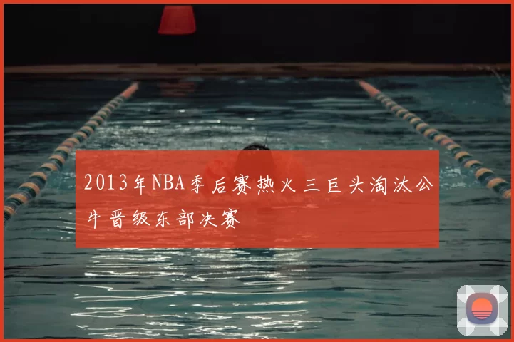 2013年NBA季后赛热火三巨头淘汰公牛晋级东部决赛