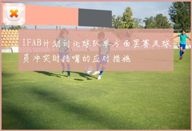 IFAB计划讨论球队单方面罢赛及球员冲突时捂嘴的应对措施