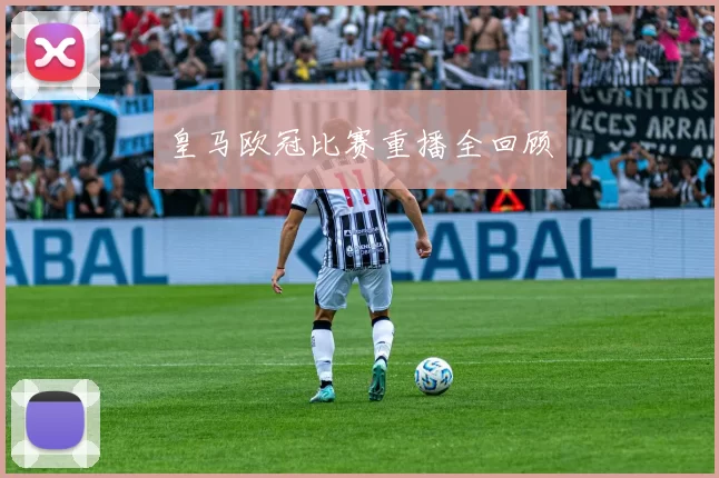 皇马欧冠比赛重播全回顾