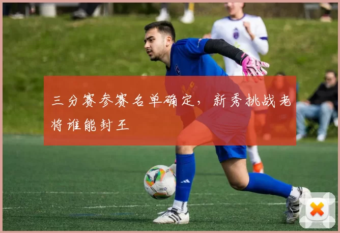 三分赛参赛名单确定,新秀挑战老将谁能封王
