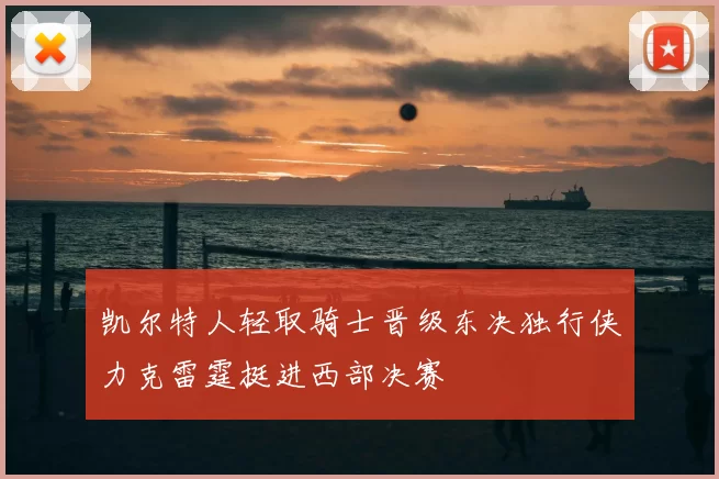 凯尔特人轻取骑士晋级东决独行侠力克雷霆挺进西部决赛