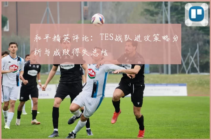 和平精英评论:TES战队进攻策略分析与成败得失总结