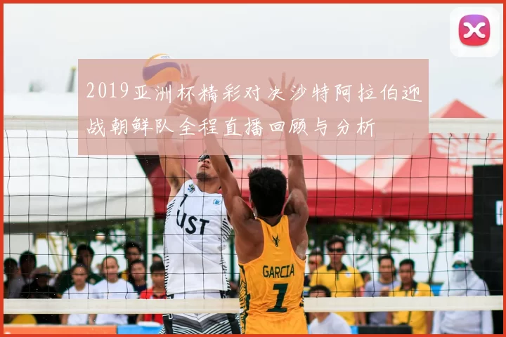 2019亚洲杯精彩对决沙特阿拉伯迎战朝鲜队全程直播回顾与分析