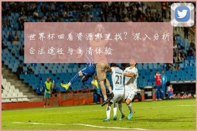 世界杯回看资源哪里找?深入分析合法途径与高清体验