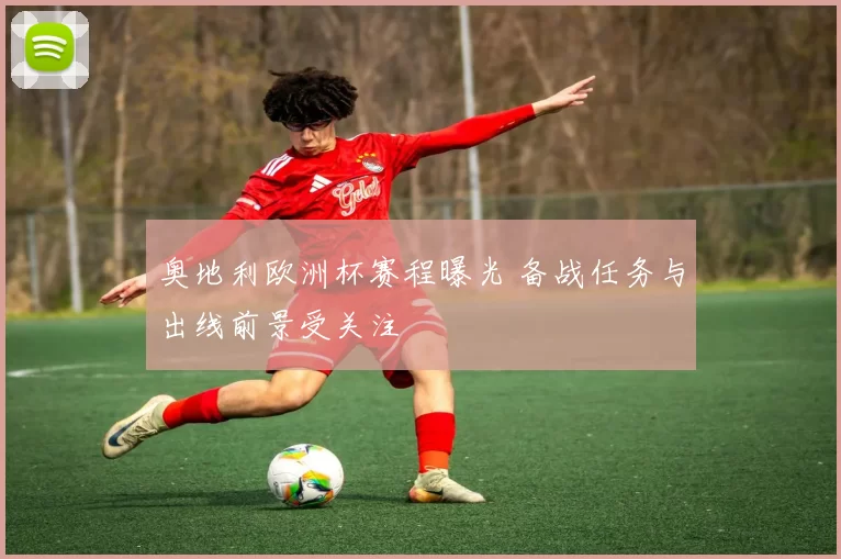 奥地利欧洲杯赛程曝光 备战任务与出线前景受关注