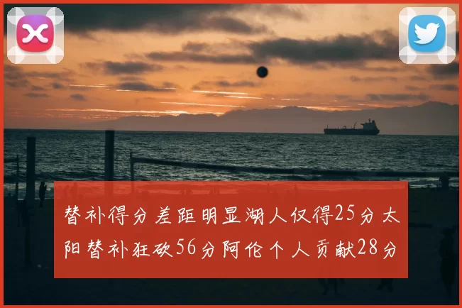 替补得分差距明显湖人仅得25分太阳替补狂砍56分阿伦个人贡献28分