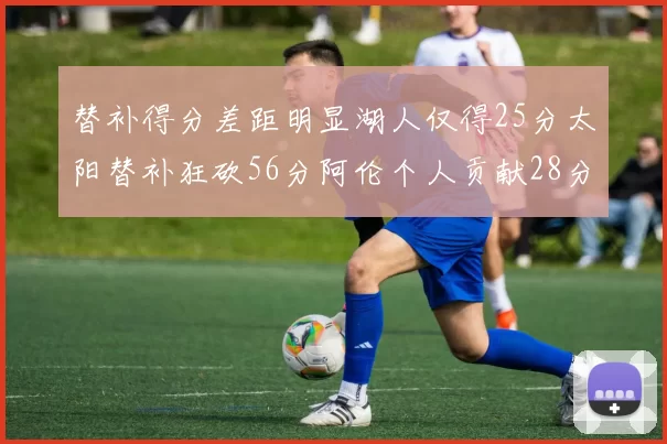 替补得分差距明显湖人仅得25分太阳替补狂砍56分阿伦个人贡献28分