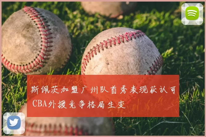 斯佩茨加盟广州队首秀表现获认可 CBA外援竞争格局生变