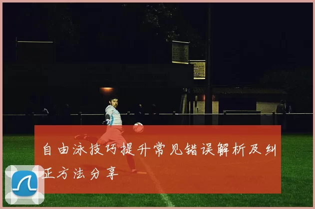 自由泳技巧提升常见错误解析及纠正方法分享