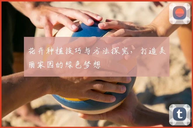 花卉种植技巧与方法探究，打造美丽家园的绿色梦想