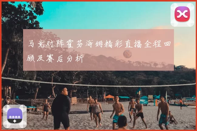 马竞对阵霍芬海姆精彩直播全程回顾及赛后分析
