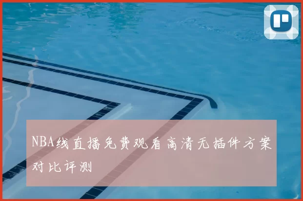 NBA线直播免费观看高清无插件方案对比评测