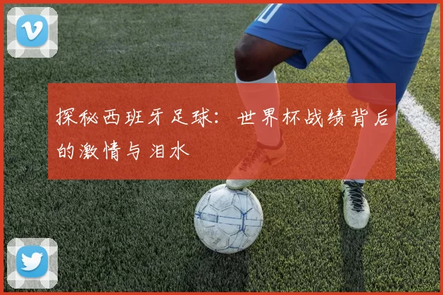 探秘西班牙足球:世界杯战绩背后的激情与泪水