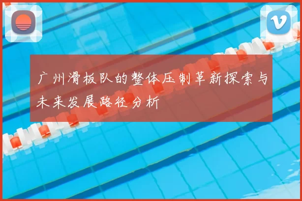 广州滑板队的整体压制革新探索与未来发展路径分析