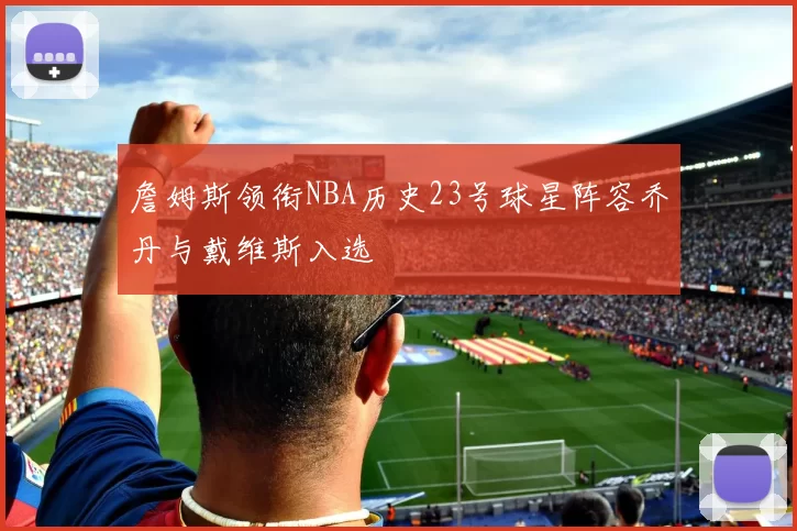 詹姆斯领衔NBA历史23号球星阵容乔丹与戴维斯入选