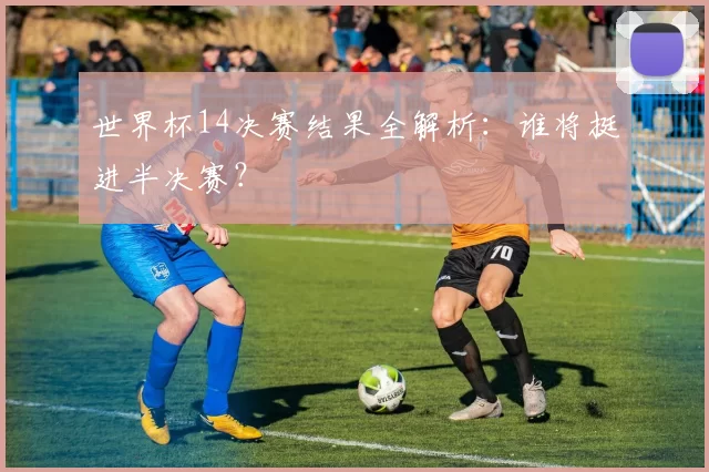 世界杯14决赛结果全解析:谁将挺进半决赛?