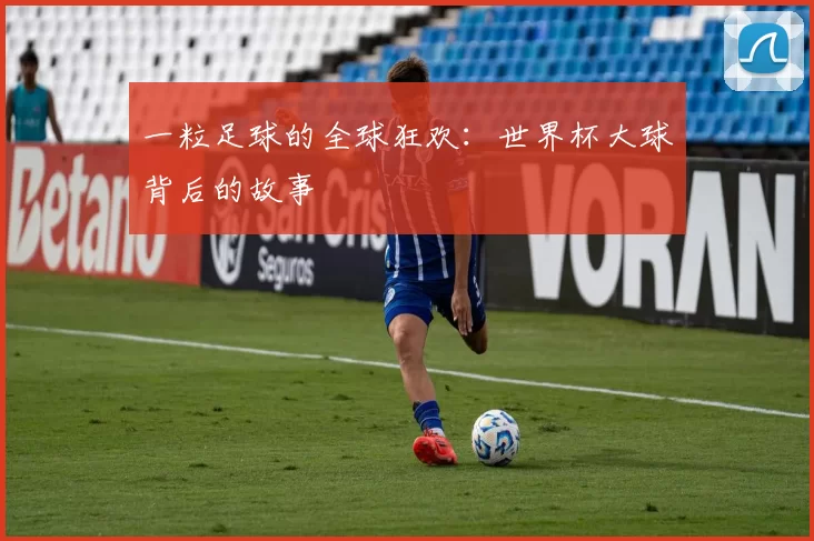 一粒足球的全球狂欢:世界杯大球背后的故事