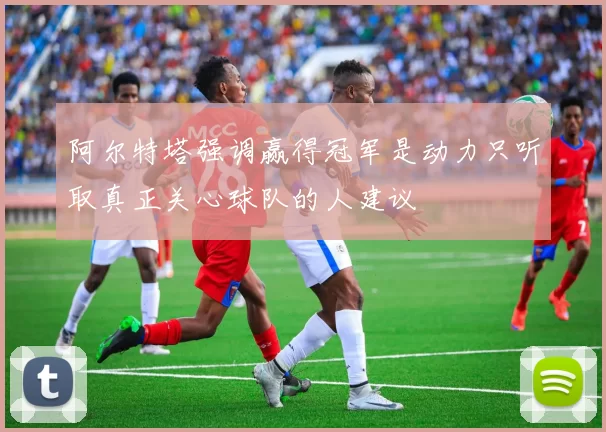 阿尔特塔强调赢得冠军是动力只听取真正关心球队的人建议