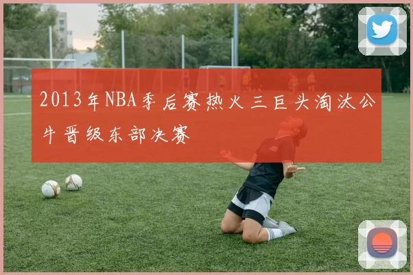 2013年NBA季后赛热火三巨头淘汰公牛晋级东部决赛