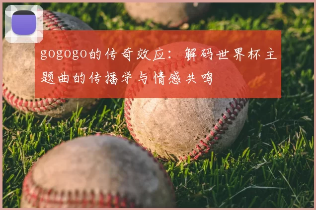 gogogo的传奇效应:解码世界杯主题曲的传播学与情感共鸣