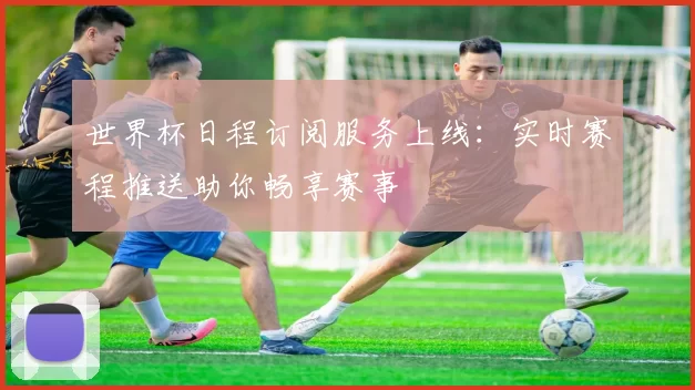 世界杯日程订阅服务上线:实时赛程推送助你畅享赛事