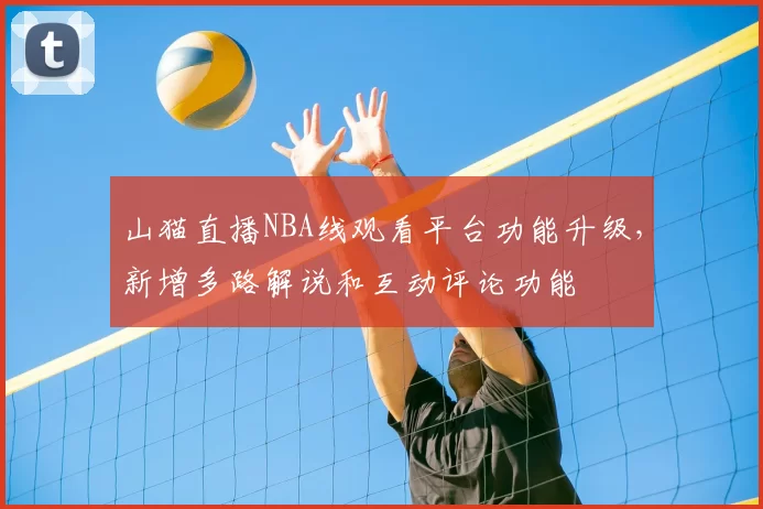 山猫直播NBA线观看平台功能升级，新增多路解说和互动评论功能