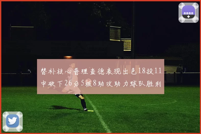 替补核心普理查德表现出色18投11中砍下26分5板8助攻助力球队胜利
