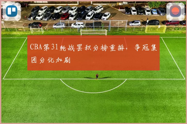 CBA第31轮战罢积分榜重排，争冠集团分化加剧